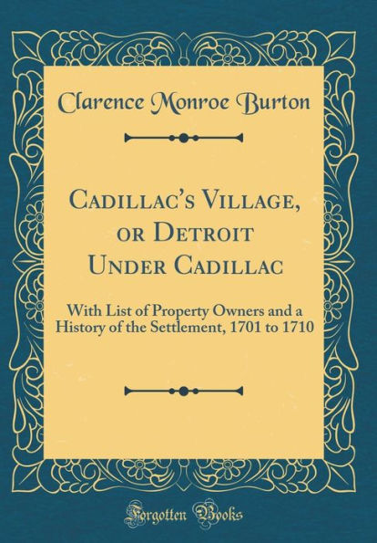 Cadillac's Village, or Detroit Under Cadillac: With List of Property Owners and a History of the Settlement, 1701 to 1710 (Classic Reprint)