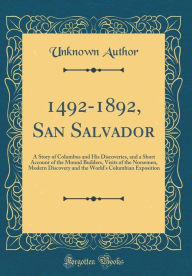 Title: 1492-1892, San Salvador: A Story of Columbus and His Discoveries, and a Short Account of the Mound Builders, Visits of the Norsemen, Modern Discovery and the World's Columbian Exposition (Classic Reprint), Author: Unknown Author
