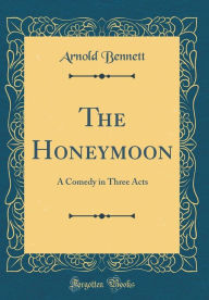 Title: The Honeymoon: A Comedy in Three Acts (Classic Reprint), Author: Arnold Bennett