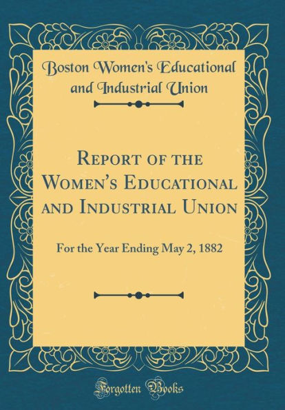 Report of the Women's Educational and Industrial Union: For the Year Ending May 2, 1882 (Classic Reprint)