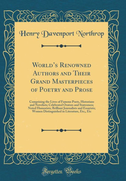World's Renowned Authors and Their Grand Masterpieces of Poetry and Prose: Comprising the Lives of Famous Poets, Historians and Novelists; Celebrated Orators and Statesmen; Noted Humorists; Brilliant Journalists and Essayists; Women Distinguished in Lit