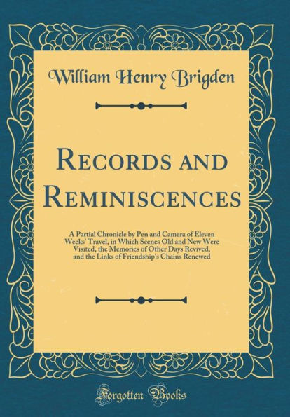 Records and Reminiscences: A Partial Chronicle by Pen and Camera of Eleven Weeks' Travel, in Which Scenes Old and New Were Visited, the Memories of Other Days Revived, and the Links of Friendship's Chains Renewed (Classic Reprint)
