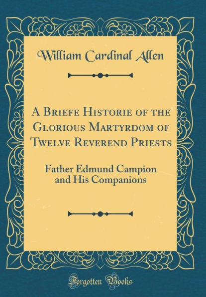 A Briefe Historie of the Glorious Martyrdom of Twelve Reverend Priests: Father Edmund Campion and His Companions (Classic Reprint)