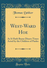 Title: West-Ward Hoe: As It Hath Beene Diuers Times Acted by the Children of Paules (Classic Reprint), Author: Thomas Dekker