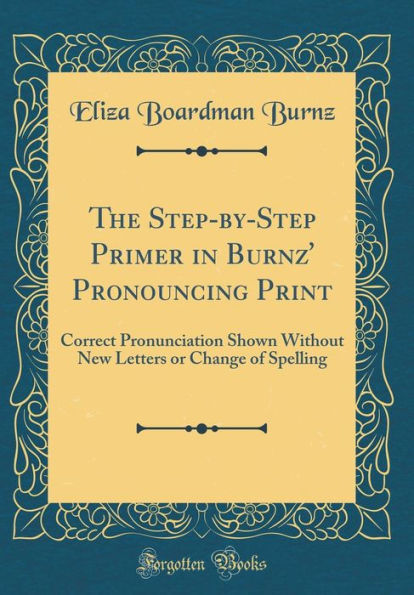 The Step-by-Step Primer in Burnz' Pronouncing Print: Correct Pronunciation Shown Without New Letters or Change of Spelling (Classic Reprint)