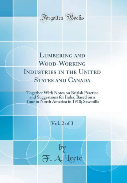 Lumbering and Wood-Working Industries in the United States and Canada, Vol. 2 of 3: Together With Notes on British Practice and Suggestions for India, Based on a Tour in North America in 1918; Sawmills (Classic Reprint)