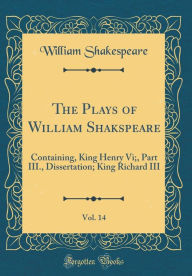 Title: The Plays of William Shakspeare, Vol. 14: Containing, King Henry Vi;, Part III., Dissertation; King Richard III (Classic Reprint), Author: William Shakespeare