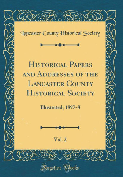 Historical Papers and Addresses of the Lancaster County Historical Society, Vol. 2: Illustrated; 1897-8 (Classic Reprint)