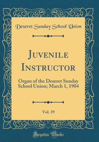 Juvenile Instructor, Vol. 39: Organ of the Deseret Sunday School Union; March 1, 1904 (Classic Reprint)