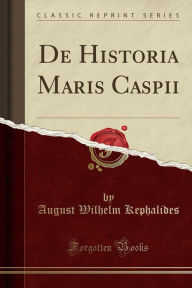 Title: De Historia Maris Caspii (Classic Reprint), Author: August Wilhelm Kephalides