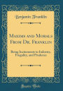 Maxims and Morals From Dr. Franklin: Being Incitements to Industry, Frugality, and Prudence (Classic Reprint)