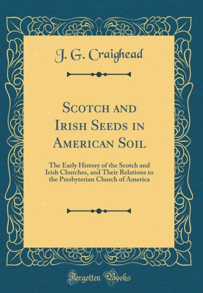 Scotch and Irish Seeds in American Soil: The Early History of the Scotch and Irish Churches, and Their Relations to the Presbyterian Church of America (Classic Reprint)