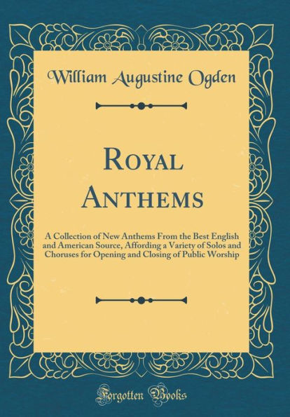 Royal Anthems: A Collection of New Anthems from the Best English and American Source, Affording a Variety of Solos and Choruses for Opening and Closing of Public Worship (Classic Reprint)