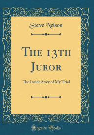 Title: The 13th Juror: The Inside Story of My Trial (Classic Reprint), Author: Steve Nelson