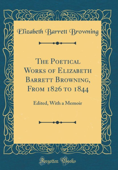 The Poetical Works of Elizabeth Barrett Browning, From 1826 to 1844: Edited, With a Memoir (Classic Reprint)