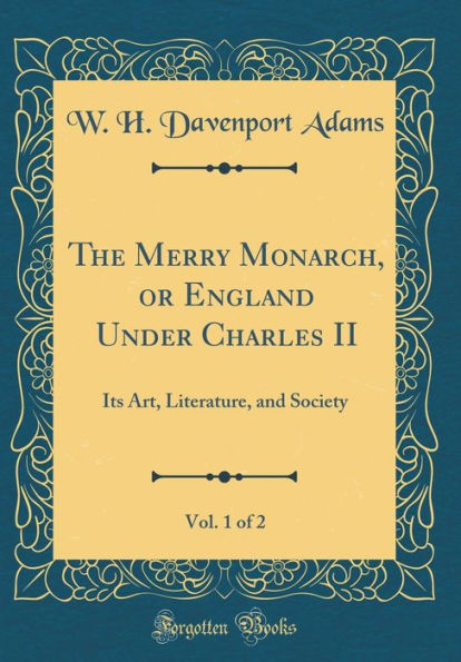 The Merry Monarch, or England Under Charles II, Vol. 1 of 2: Its Art, Literature, and Society (Classic Reprint)