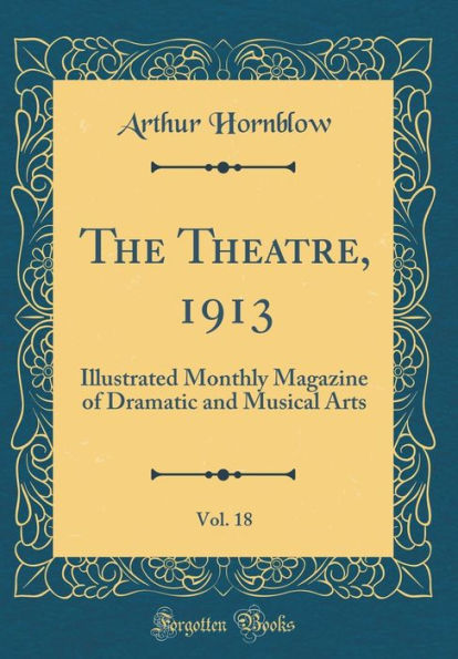 The Theatre, 1913, Vol. 18: Illustrated Monthly Magazine of Dramatic and Musical Arts (Classic Reprint)