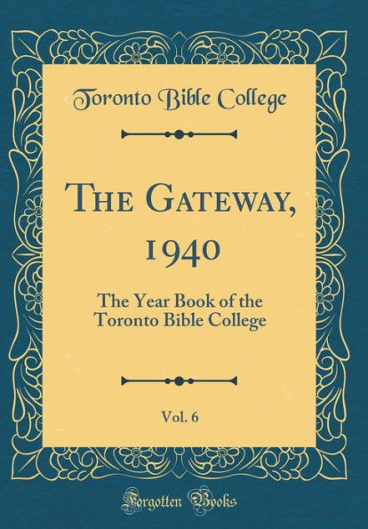 The Gateway, 1940, Vol. 6: The Year Book of the Toronto Bible College (Classic Reprint)