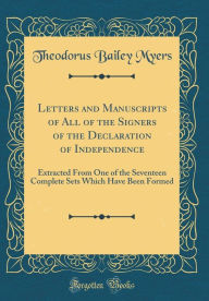 Title: Letters and Manuscripts of All of the Signers of the Declaration of Independence: Extracted From One of the Seventeen Complete Sets Which Have Been Formed (Classic Reprint), Author: Theodorus Bailey Myers