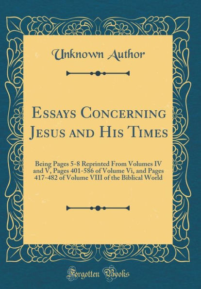 Essays Concerning Jesus and His Times: Being Pages 5-8 Reprinted From Volumes IV and V, Pages 401-586 of Volume Vi, and Pages 417-482 of Volume VIII of the Biblical World (Classic Reprint)