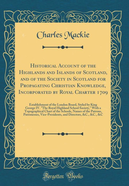 Historical Account of the Highlands and Islands of Scotland, and of the Society in Scotland for Propagating Christian Knowledge, Incorporated by Royal Charter 1709: Establishment of the London Board, Styled by King George IV. "the Royal Highland School So