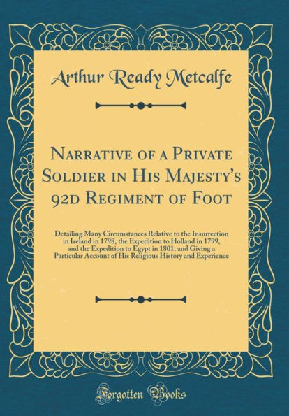 Narrative of a Private Soldier in His Majesty's 92d Regiment of Foot: Detailing Many Circumstances Relative to the Insurrection in Ireland in 1798, the Expedition to Holland in 1799, and the Expedition to Egypt in 1801, and Giving a Particular Account of