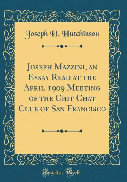 Joseph Mazzini, an Essay Read at the April 1909 Meeting of the Chit Chat Club of San Francisco (Classic Reprint)