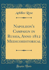 Title: Napoleon's Campaign in Russia, Anno 1812 Medicohistorical (Classic Reprint), Author: Achilles Rose