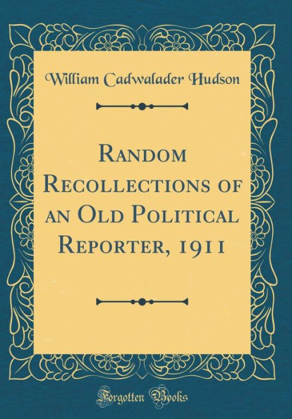 Random Recollections of an Old Political Reporter, 1911 (Classic Reprint)