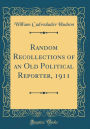 Random Recollections of an Old Political Reporter, 1911 (Classic Reprint)