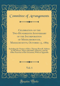 Title: Celebration of the Two-Hundredth Anniversary of the Incorporation of Middleborough, Massachusetts, October 13, 1869, Vol. 1: Including the Oration of Hon. Thomas Russell, Address by His Honor, Mayor Shurtleff, of Boston, and the Other Exercises of the Occ, Author: Committee of Arrangements