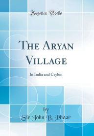 Title: The Aryan Village: In India and Ceylon (Classic Reprint), Author: Sir John B. Phear