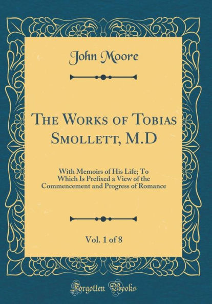 The Works of Tobias Smollett, M.D, Vol. 1 of 8: With Memoirs of His Life; To Which Is Prefixed a View of the Commencement and Progress of Romance (Classic Reprint)