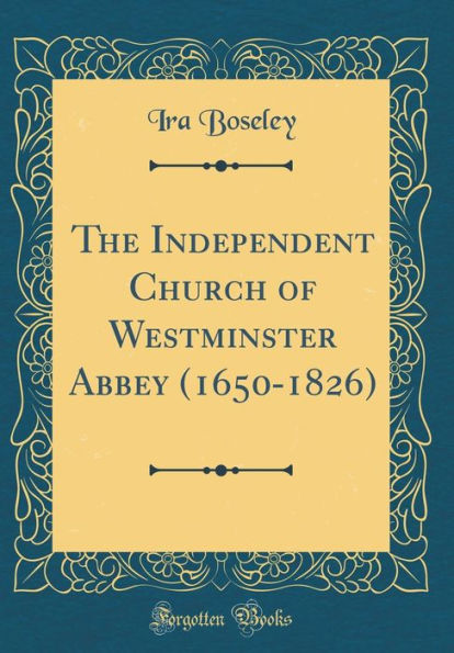 The Independent Church of Westminster Abbey (1650-1826) (Classic Reprint)