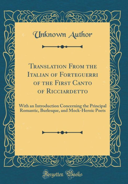 Translation From the Italian of Forteguerri of the First Canto of Ricciardetto: With an Introduction Concerning the Principal Romantic, Burlesque, and Mock-Heroic Poets (Classic Reprint)