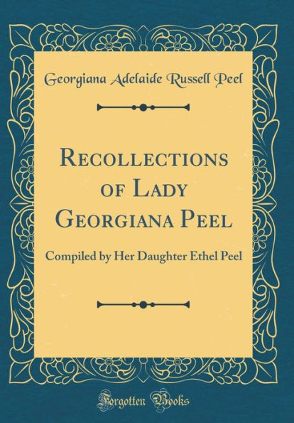 Recollections of Lady Georgiana Peel: Compiled by Her Daughter Ethel Peel (Classic Reprint)