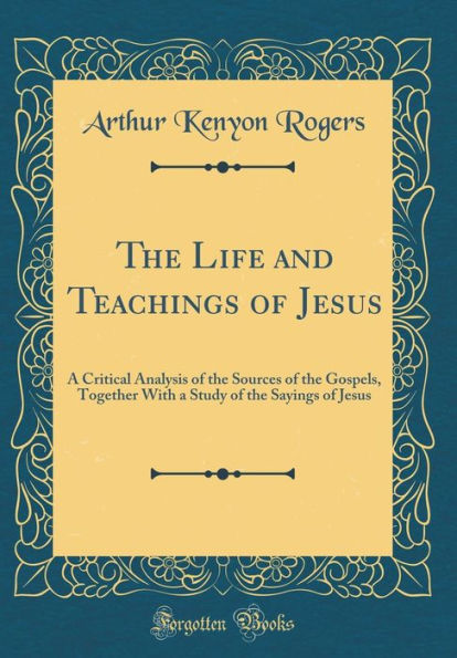 The Life and Teachings of Jesus: A Critical Analysis of the Sources of the Gospels, Together With a Study of the Sayings of Jesus (Classic Reprint)