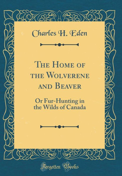 The Home of the Wolverene and Beaver: Or Fur-Hunting in the Wilds of Canada (Classic Reprint)