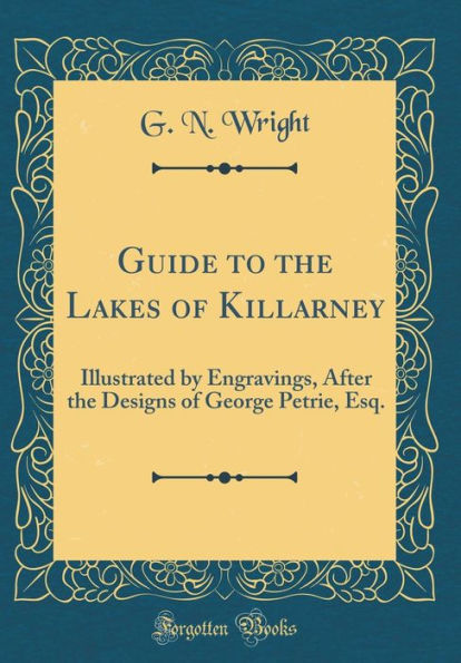 Guide to the Lakes of Killarney: Illustrated by Engravings, After the Designs of George Petrie, Esq. (Classic Reprint)