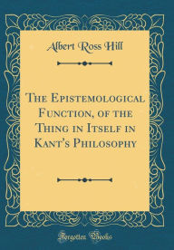 Title: The Epistemological Function, of the Thing in Itself in Kant's Philosophy (Classic Reprint), Author: Albert Ross Hill