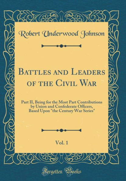 Battles and Leaders of the Civil War, Vol. 1: Part II, Being for the Most Part Contributions by Union and Confederate Officers, Based Upon "the Century War Series" (Classic Reprint)