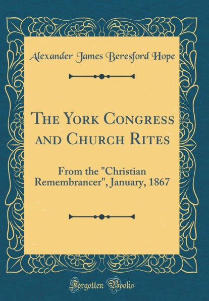 The York Congress and Church Rites: From the "Christian Remembrancer", January, 1867 (Classic Reprint)