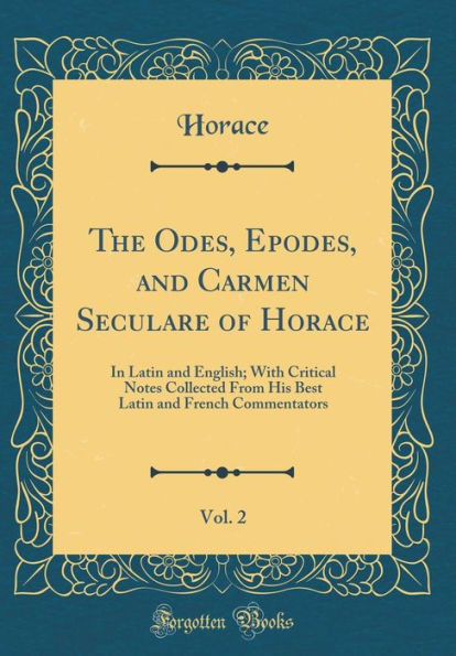 The Odes, Epodes, and Carmen Seculare of Horace, Vol. 2: In Latin and English; With Critical Notes Collected From His Best Latin and French Commentators (Classic Reprint)