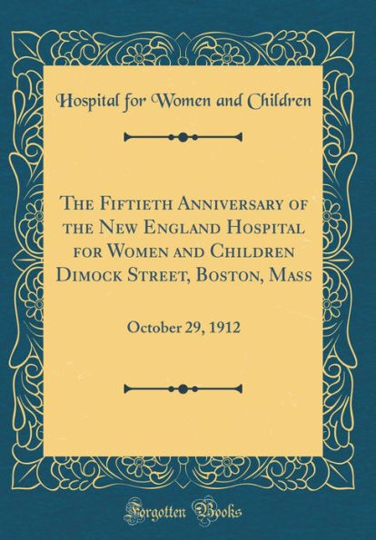 The Fiftieth Anniversary of the New England Hospital for Women and Children Dimock Street, Boston, Mass: October 29, 1912 (Classic Reprint)