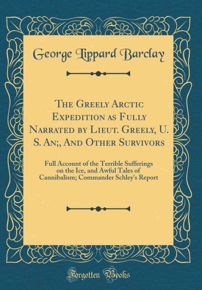 The Greely Arctic Expedition as Fully Narrated by Lieut. Greely, U. S. An;, And Other Survivors: Full Account of the Terrible Sufferings on the Ice, and Awful Tales of Cannibalism; Commander Schley's Report (Classic Reprint)