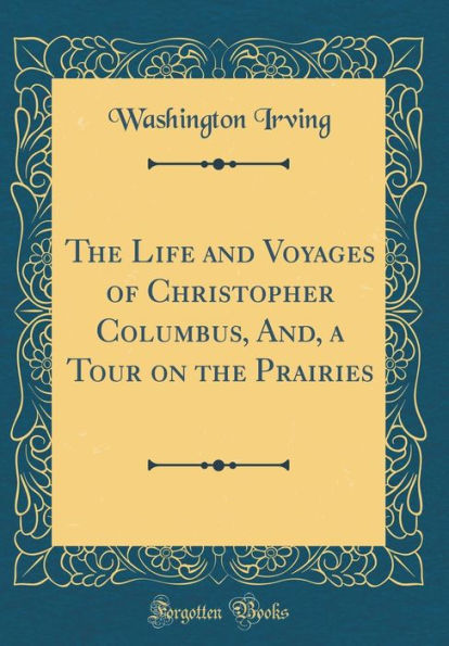 The Life and Voyages of Christopher Columbus, And, a Tour on the Prairies (Classic Reprint)