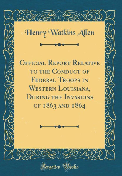 Official Report Relative to the Conduct of Federal Troops in Western Louisiana, During the Invasions of 1863 and 1864 (Classic Reprint)