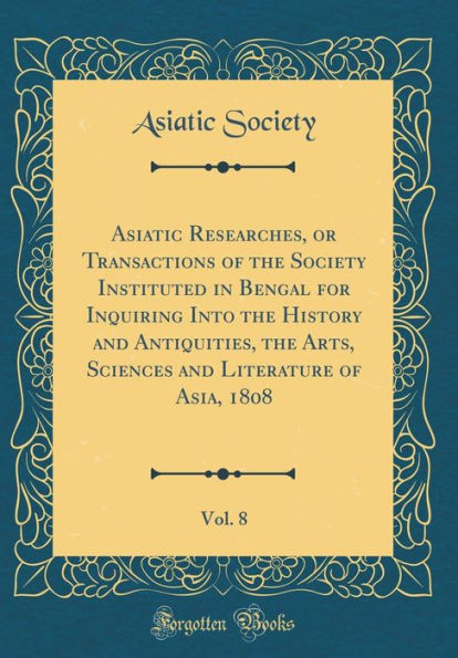 Asiatic Researches, or Transactions of the Society Instituted in Bengal for Inquiring Into the History and Antiquities, the Arts, Sciences and Literature of Asia, 1808, Vol. 8 (Classic Reprint)