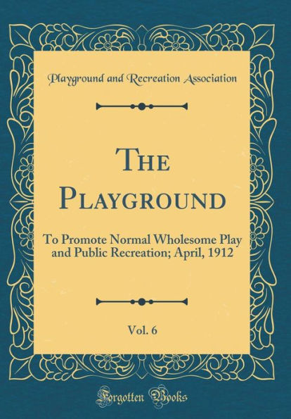 The Playground, Vol. 6: To Promote Normal Wholesome Play and Public Recreation; April, 1912 (Classic Reprint)
