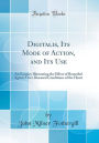 Digitalis, Its Mode of Action, and Its Use: An Enquiry Illustrating the Effect of Remedial Agents Over Diseased Conditions of the Heart (Classic Reprint)